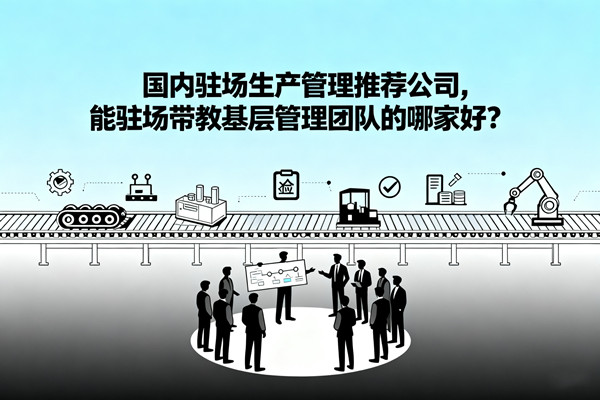 国内驻场生产管理推荐公司，能驻场带教基层管理团队的哪家好？